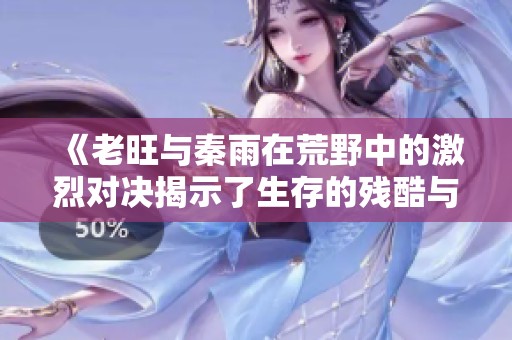 《老旺与秦雨在荒野中的激烈对决揭示了生存的残酷与勇气的较量》