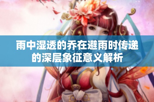 雨中湿透的乔在避雨时传递的深层象征意义解析