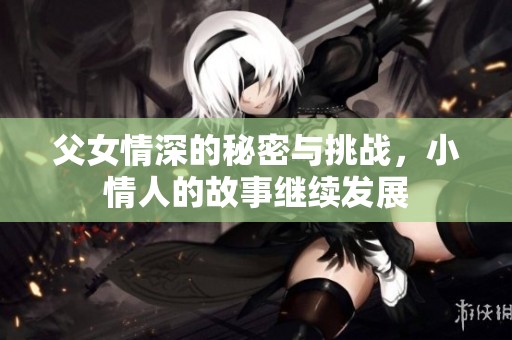 父女情深的秘密与挑战，小情人的故事继续发展