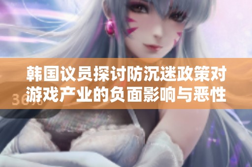 韩国议员探讨防沉迷政策对游戏产业的负面影响与恶性循环