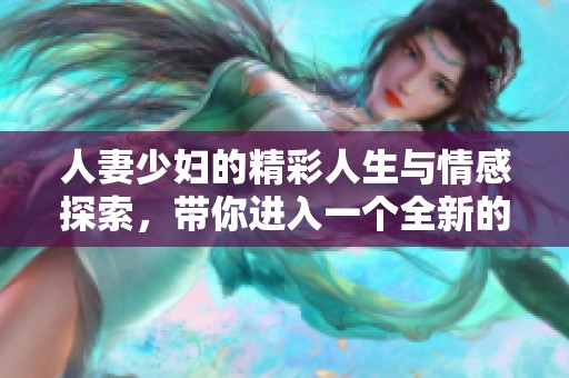 人妻少妇的精彩人生与情感探索，带你进入一个全新的世界