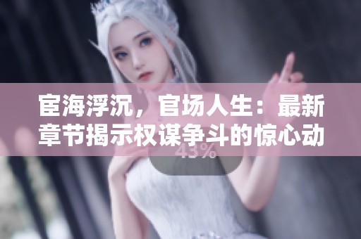 宦海浮沉，官场人生：最新章节揭示权谋争斗的惊心动魄故事