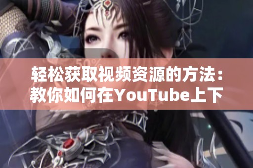 轻松获取视频资源的方法：教你如何在YouTube上下载精彩内容