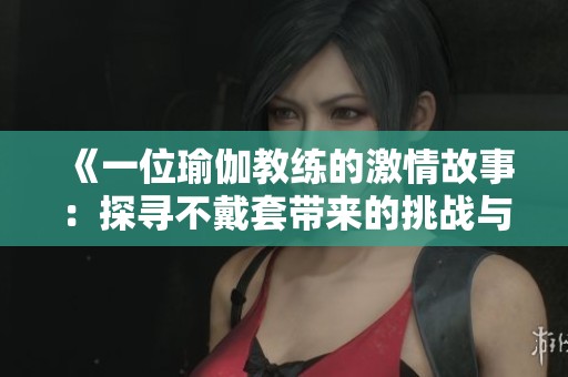 《一位瑜伽教练的激情故事：探寻不戴套带来的挑战与成长》