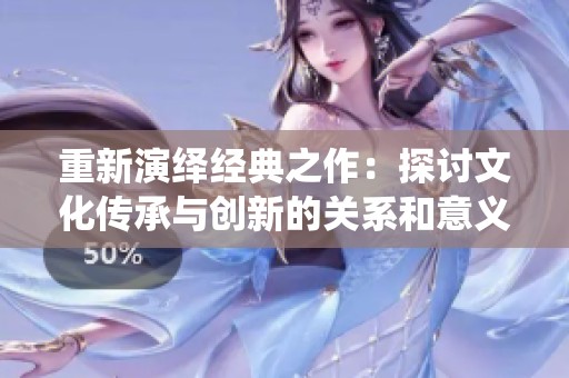 重新演绎经典之作：探讨文化传承与创新的关系和意义