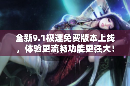 全新9.1极速免费版本上线，体验更流畅功能更强大！