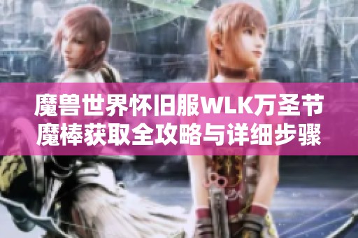 魔兽世界怀旧服WLK万圣节魔棒获取全攻略与详细步骤解析
