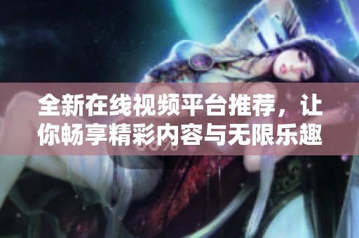 全新在线视频平台推荐，让你畅享精彩内容与无限乐趣