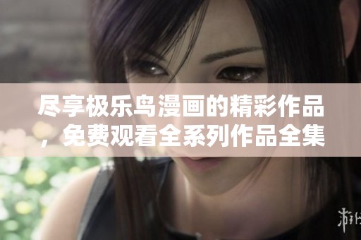 尽享极乐鸟漫画的精彩作品，免费观看全系列作品全集