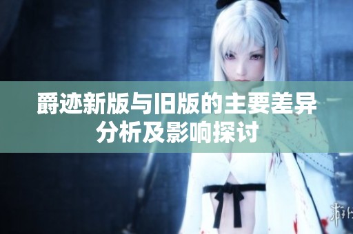 爵迹新版与旧版的主要差异分析及影响探讨
