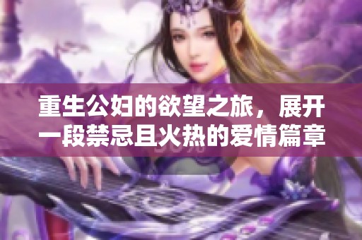 重生公妇的欲望之旅，展开一段禁忌且火热的爱情篇章