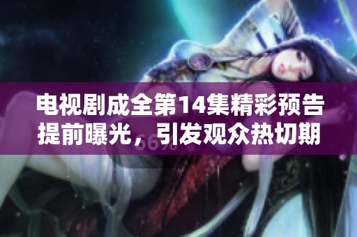 电视剧成全第14集精彩预告提前曝光，引发观众热切期待与讨论