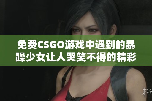 免费CSGO游戏中遇到的暴躁少女让人哭笑不得的精彩瞬间