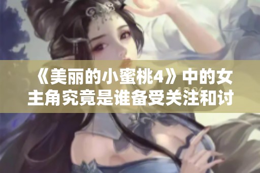 《美丽的小蜜桃4》中的女主角究竟是谁备受关注和讨论请看详细解析