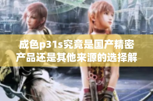成色p31s究竟是国产精密产品还是其他来源的选择解析
