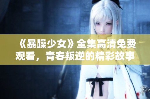 《暴躁少女》全集高清免费观看，青春叛逆的精彩故事等你来追看