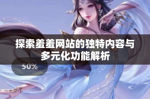 探索羞羞网站的独特内容与多元化功能解析
