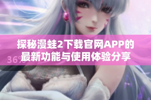 探秘漫蛙2下载官网APP的最新功能与使用体验分享