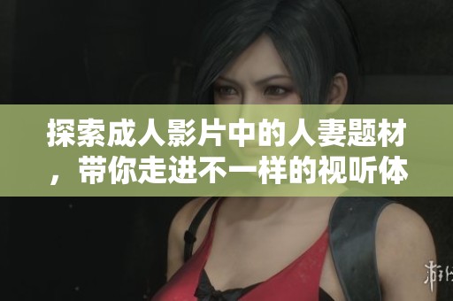 探索成人影片中的人妻题材，带你走进不一样的视听体验