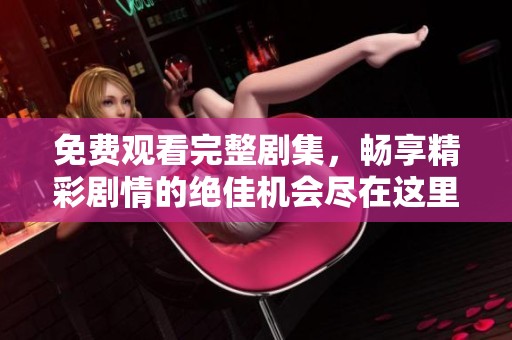 免费观看完整剧集，畅享精彩剧情的绝佳机会尽在这里