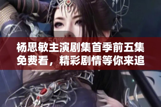 杨思敏主演剧集首季前五集免费看，精彩剧情等你来追逐