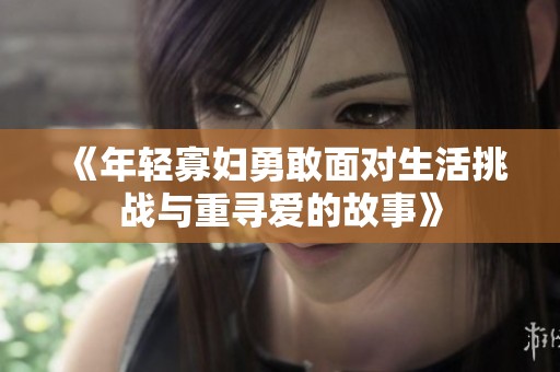 《年轻寡妇勇敢面对生活挑战与重寻爱的故事》