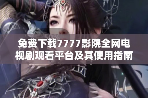 免费下载7777影院全网电视剧观看平台及其使用指南