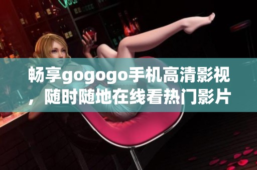 畅享gogogo手机高清影视，随时随地在线看热门影片和剧集