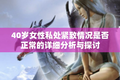 40岁女性私处紧致情况是否正常的详细分析与探讨