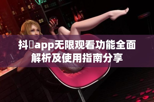 抖抈app无限观看功能全面解析及使用指南分享