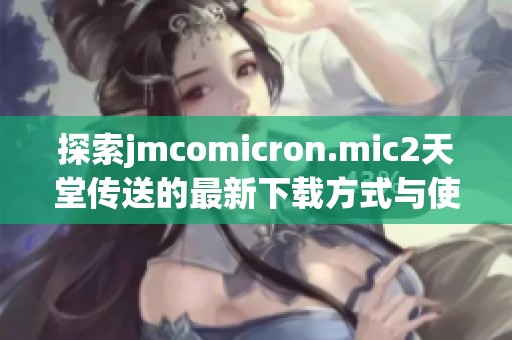 探索jmcomicron.mic2天堂传送的最新下载方式与使用技巧