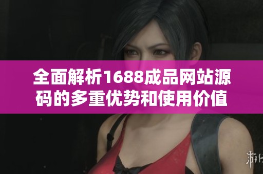 全面解析1688成品网站源码的多重优势和使用价值