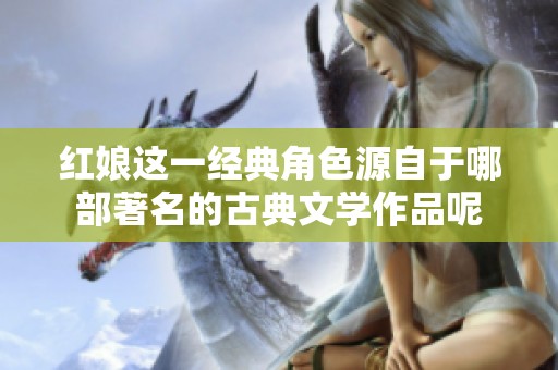 红娘这一经典角色源自于哪部著名的古典文学作品呢