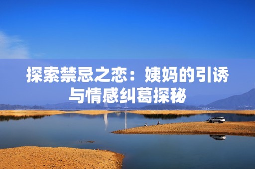 探索禁忌之恋：姨妈的引诱与情感纠葛探秘