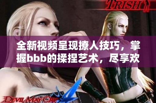 全新视频呈现撩人技巧，掌握bbb的揉捏艺术，尽享欢乐时光