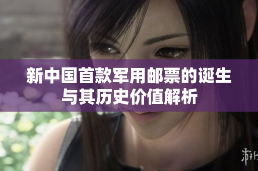 新中国首款军用邮票的诞生与其历史价值解析