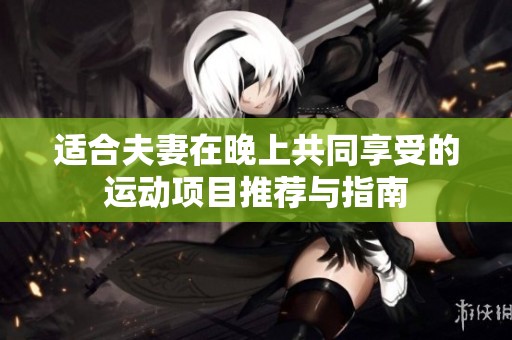 适合夫妻在晚上共同享受的运动项目推荐与指南