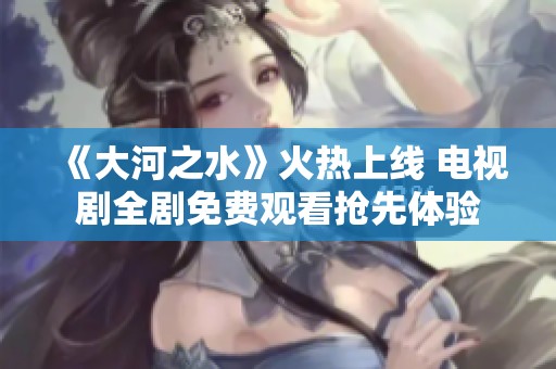 《大河之水》火热上线 电视剧全剧免费观看抢先体验