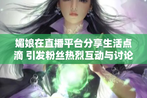 媚娘在直播平台分享生活点滴 引发粉丝热烈互动与讨论