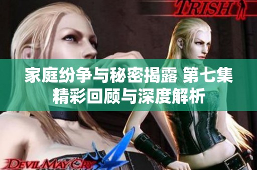 家庭纷争与秘密揭露 第七集精彩回顾与深度解析
