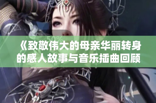 《致敬伟大的母亲华丽转身的感人故事与音乐插曲回顾》