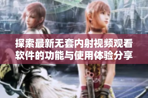 探索最新无套内射视频观看软件的功能与使用体验分享