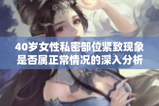 40岁女性私密部位紧致现象是否属正常情况的深入分析