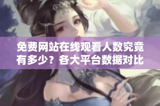 免费网站在线观看人数究竟有多少？各大平台数据对比分析