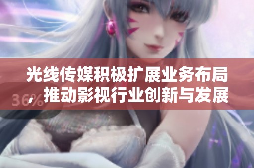 光线传媒积极扩展业务布局，推动影视行业创新与发展新局面