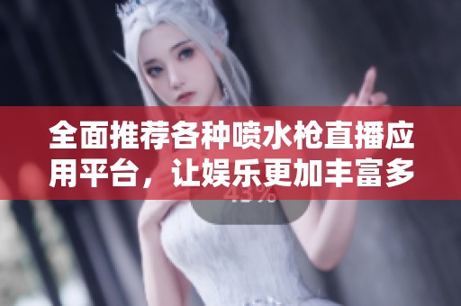 全面推荐各种喷水枪直播应用平台，让娱乐更加丰富多彩