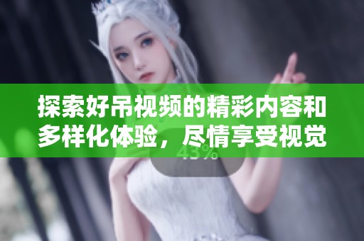 探索好吊视频的精彩内容和多样化体验，尽情享受视觉盛宴