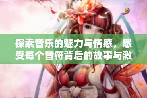 探索音乐的魅力与情感，感受每个音符背后的故事与激情