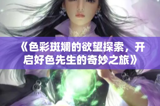 《色彩斑斓的欲望探索，开启好色先生的奇妙之旅》