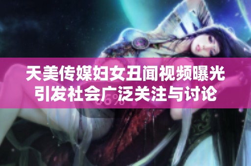 天美传媒妇女丑闻视频曝光引发社会广泛关注与讨论